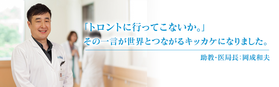 「トロントに行ってこないか。」その一言が世界とつながるキッカケになりました。助教、外来医長：岡成和夫