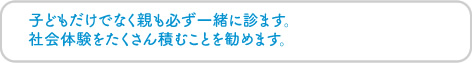 子どもだけでなく親も必ず一緒に診ます。社会体験をたくさん積むことを勧めます。