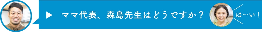 ママ代表、森島先生はどうですか？